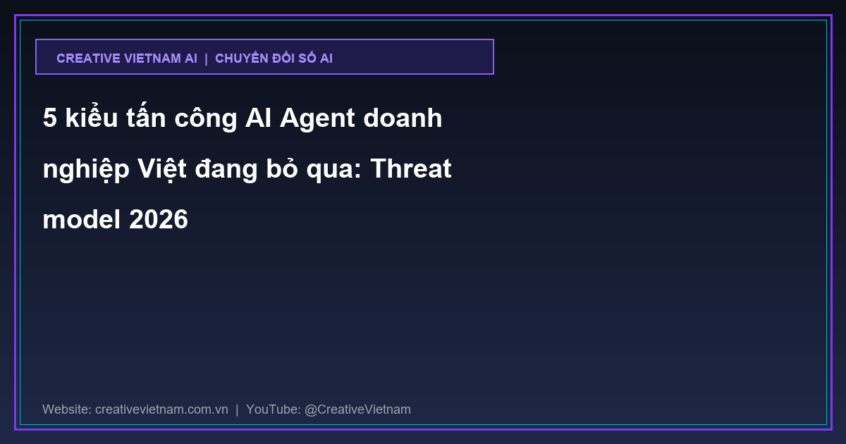 5 kiểu tấn công AI Agent doanh nghiệp Việt đang bỏ qua: Threat model 2026