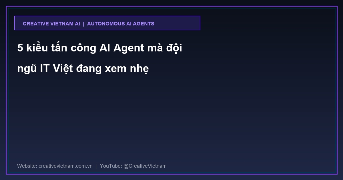 5 kiểu tấn công AI Agent mà đội ngũ IT Việt đang xem nhẹ
