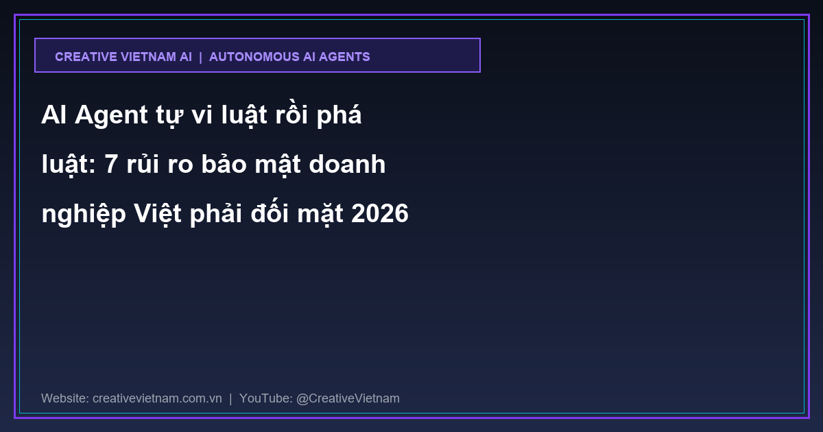 AI Agent tự vi luật rồi phá luật: 7 rủi ro bảo mật doanh nghiệp Việt phải đối mặt 2026