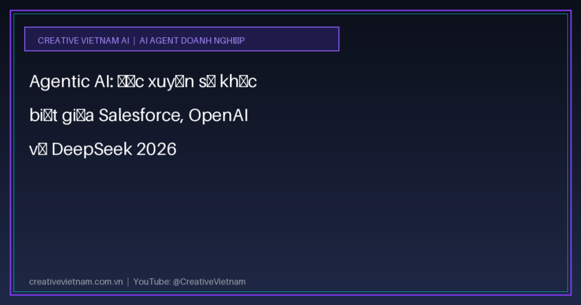Agentic AI: Đọc xuyên sự khác biệt giữa Salesforce, OpenAI và DeepSeek 2026