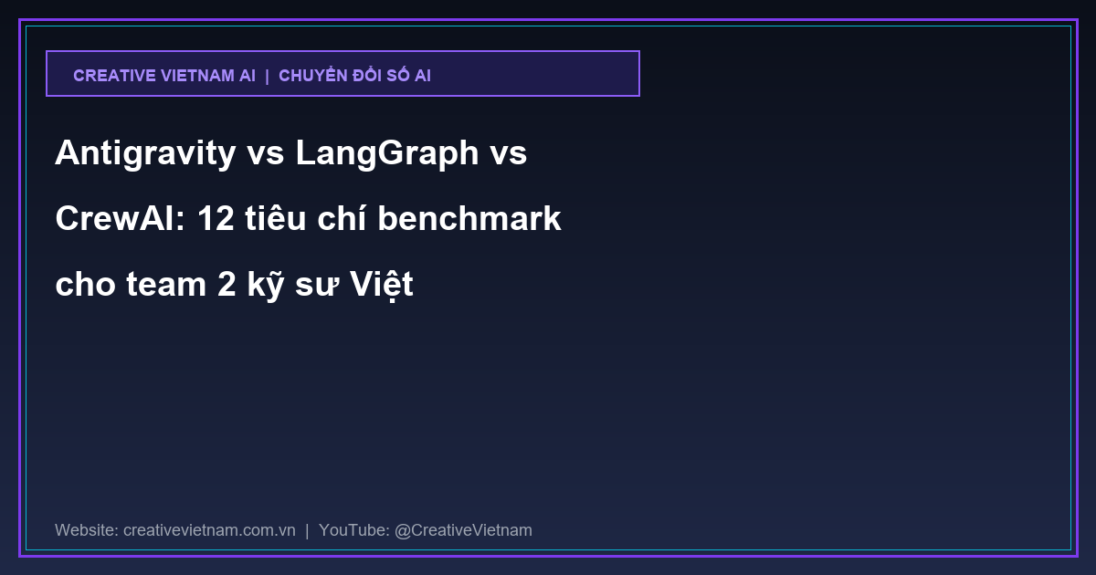 Antigravity vs LangGraph vs CrewAI: 12 tiêu chí benchmark cho team 2 kỹ sư Việt