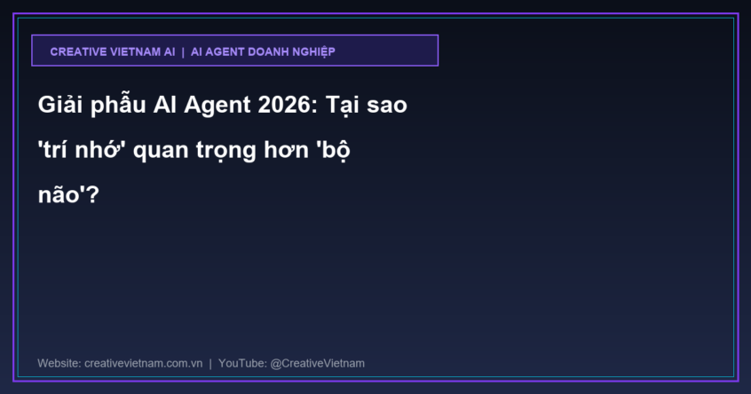 Giải phẫu AI Agent 2026: Tại sao ‘trí nhớ’ quan trọng hơn ‘bộ não’?