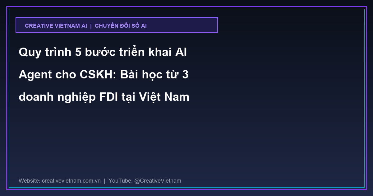 Quy trình 5 bước triển khai AI Agent cho CSKH: Bài học từ 3 doanh nghiệp FDI tại Việt Nam
