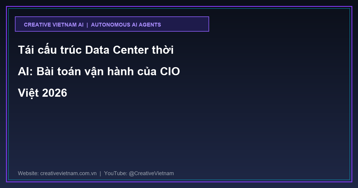 Tái cấu trúc Data Center thời AI: Bài toán vận hành của CIO Việt 2026 Tái cấu trúc Data Center thời AI: Bài toán vận hành của CIO Việt 2026