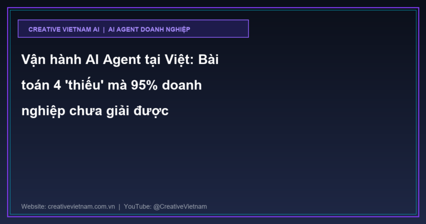 Vận hành AI Agent tại Việt: Bài toán 4 ‘thiếu’ mà 95% doanh nghiệp chưa giải được