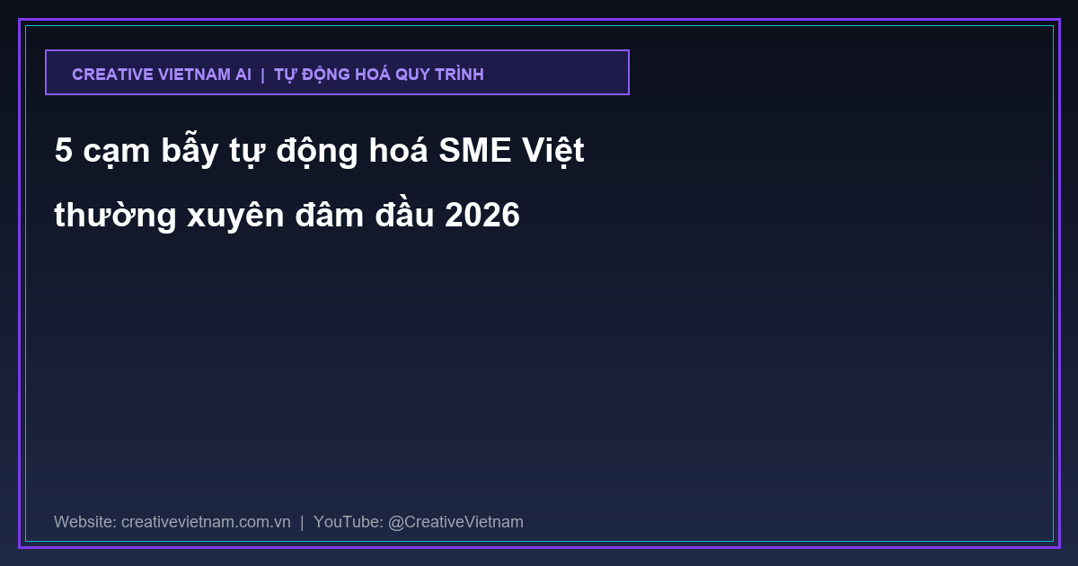 5 cạm bẫy tự động hoá SME Việt thường xuyên đâm đầu 2026 5 cạm bẫy tự động hoá SME Việt thường xuyên đâm đầu 2026