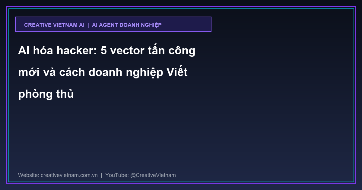 AI hóa hacker: 5 vector tấn công mới và cách doanh nghiệp Viết phòng thủ