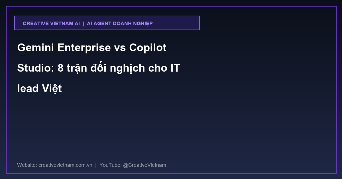 Gemini Enterprise vs Copilot Studio: 8 trận đối nghịch cho IT lead Việt